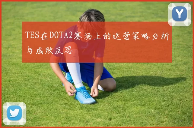 TES在DOTA2赛场上的运营策略分析与成败反思