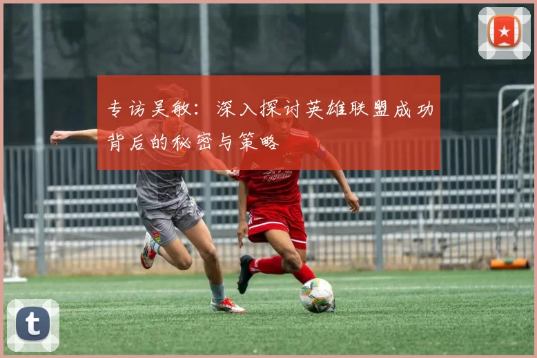 专访吴敏：深入探讨英雄联盟成功背后的秘密与策略