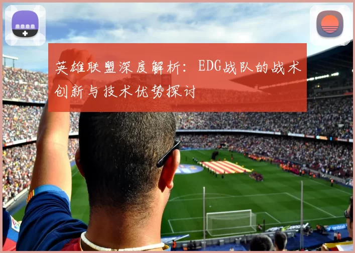 英雄联盟深度解析：EDG战队的战术创新与技术优势探讨