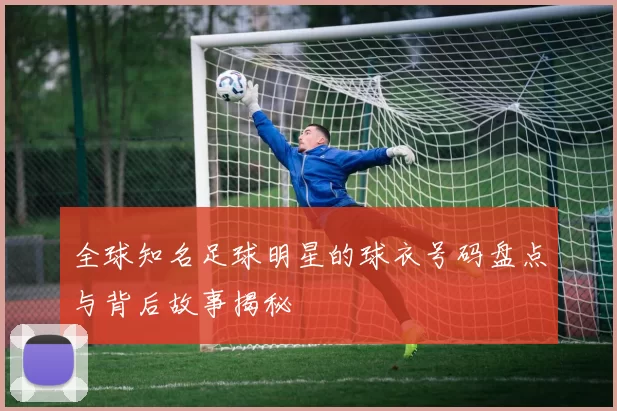 全球知名足球明星的球衣号码盘点与背后故事揭秘