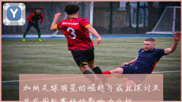 加纳足球明星的崛起与成就探讨及其在国际赛场的影响力分析