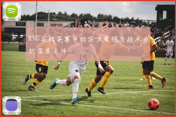 RNG在精英赛中的实力展现与战术分析深度点评