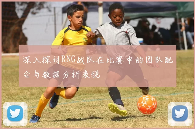 深入探讨RNG战队在比赛中的团队配合与数据分析表现