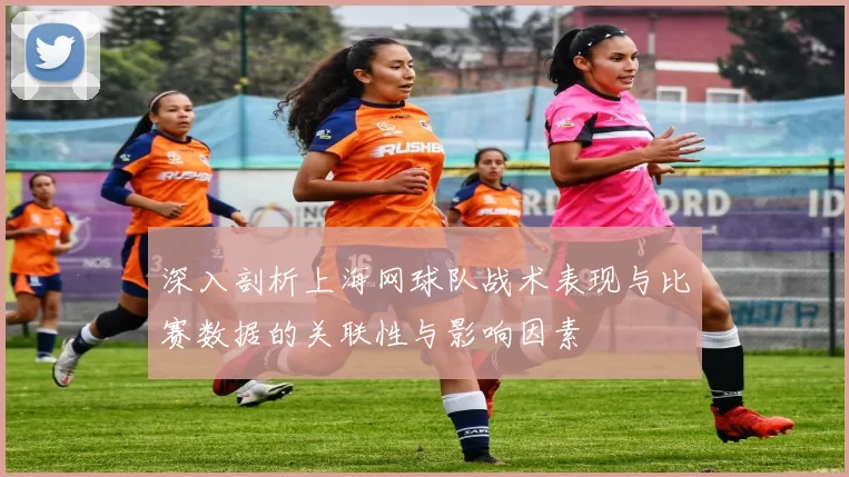 深入剖析上海网球队战术表现与比赛数据的关联性与影响因素