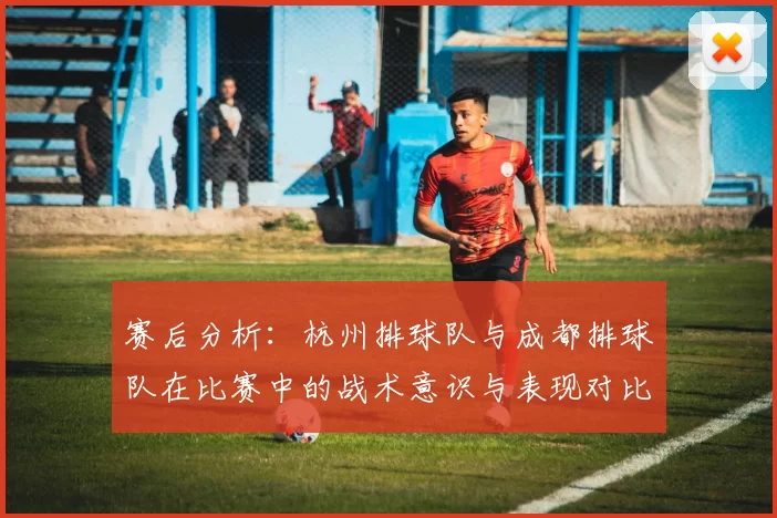 赛后分析：杭州排球队与成都排球队在比赛中的战术意识与表现对比