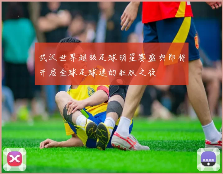 武汉世界超级足球明星赛盛典即将开启全球足球迷的狂欢之夜
