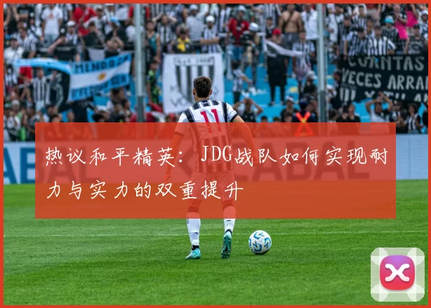 热议和平精英：JDG战队如何实现耐力与实力的双重提升