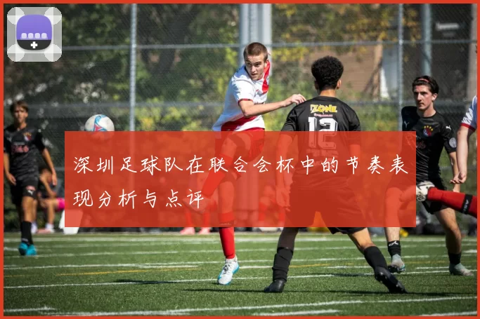 深圳足球队在联合会杯中的节奏表现分析与点评