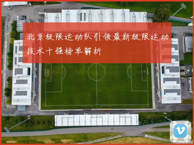 北京极限运动队引领最新极限运动技术十强榜单解析