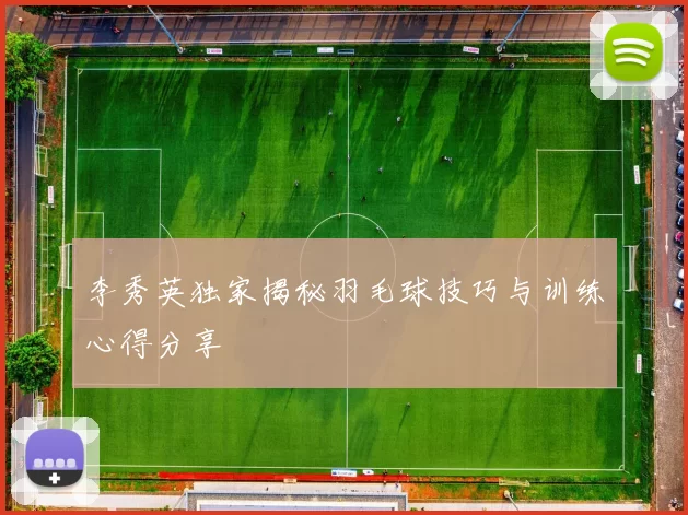 李秀英独家揭秘羽毛球技巧与训练心得分享