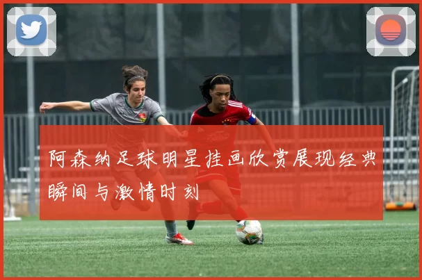 阿森纳足球明星挂画欣赏展现经典瞬间与激情时刻