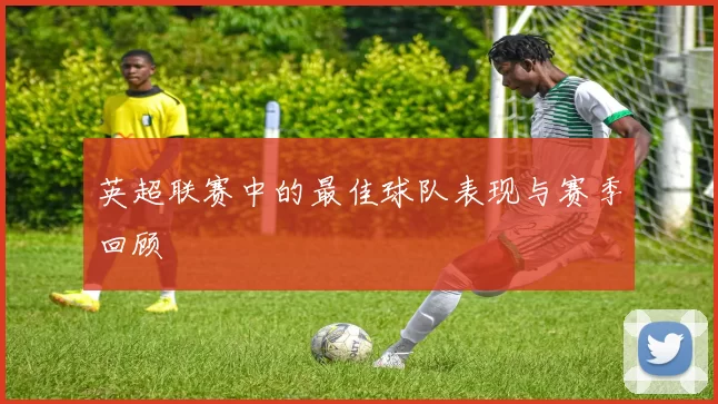 英超联赛中的最佳球队表现与赛季回顾