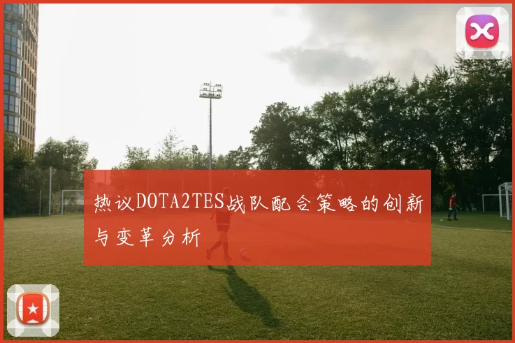 热议DOTA2TES战队配合策略的创新与变革分析