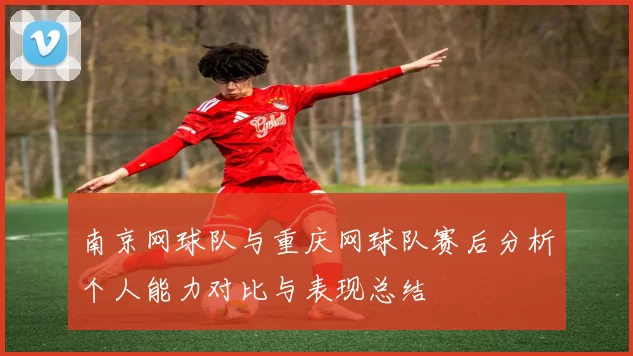 南京网球队与重庆网球队赛后分析个人能力对比与表现总结