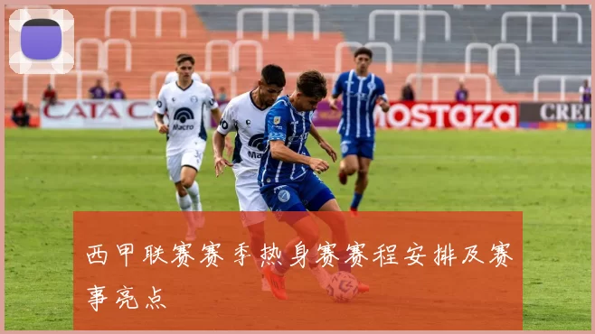西甲联赛赛季热身赛赛程安排及赛事亮点