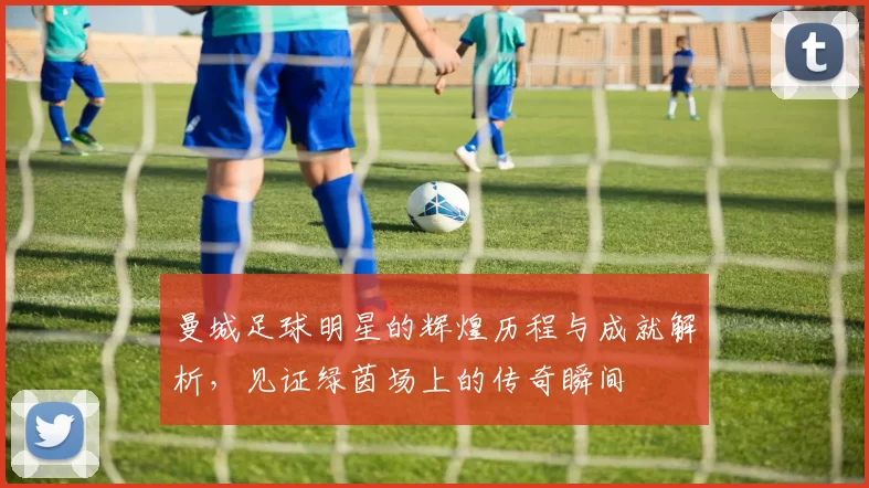 曼城足球明星的辉煌历程与成就解析，见证绿茵场上的传奇瞬间