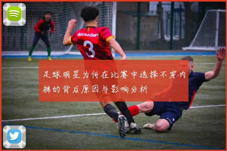足球明星为何在比赛中选择不穿内裤的背后原因与影响分析