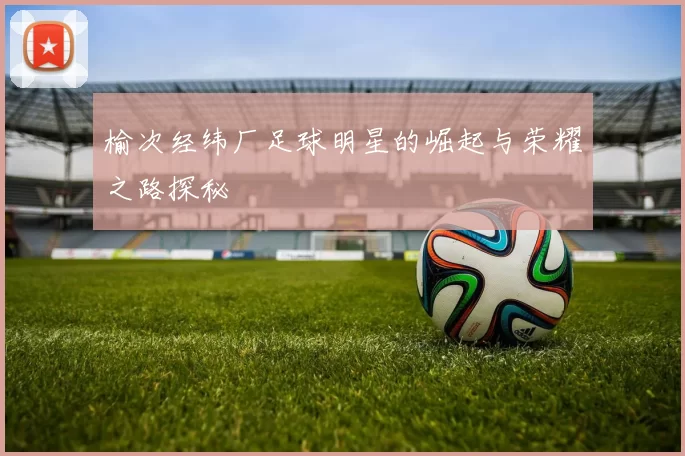榆次经纬厂足球明星的崛起与荣耀之路探秘