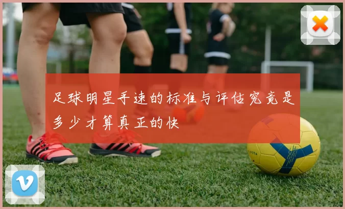 足球明星手速的标准与评估究竟是多少才算真正的快