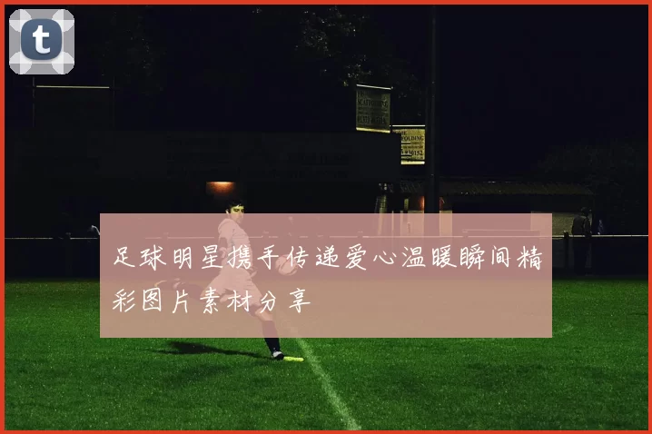 足球明星携手传递爱心温暖瞬间精彩图片素材分享