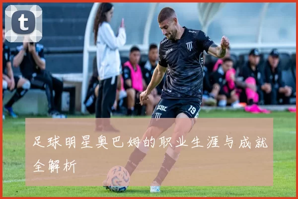 足球明星奥巴姆的职业生涯与成就全解析