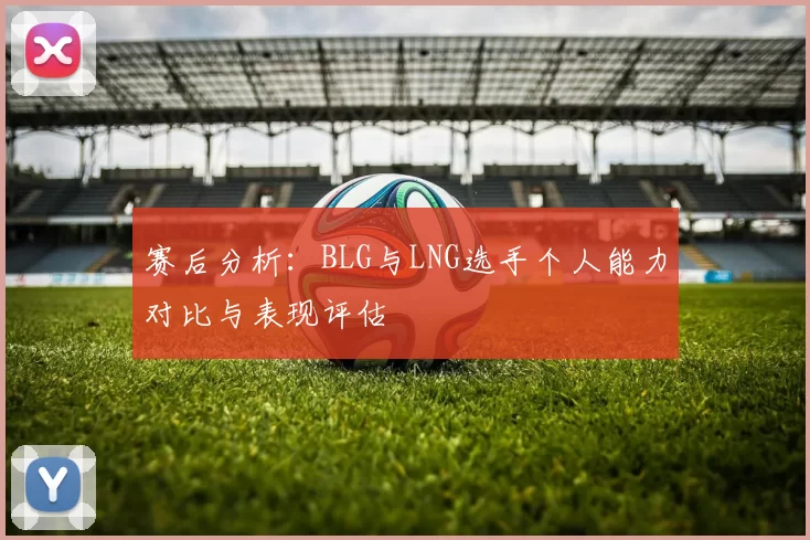 赛后分析：BLG与LNG选手个人能力对比与表现评估
