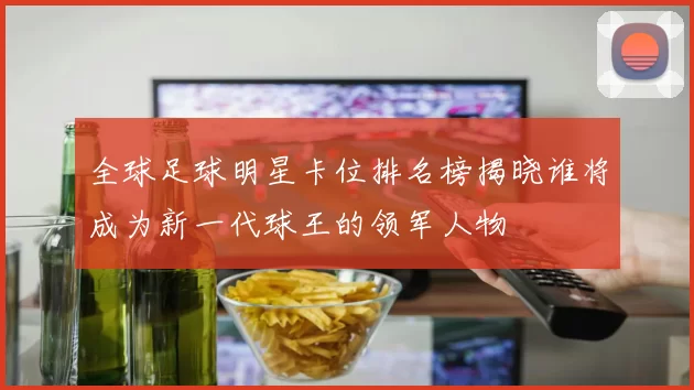 全球足球明星卡位排名榜揭晓谁将成为新一代球王的领军人物