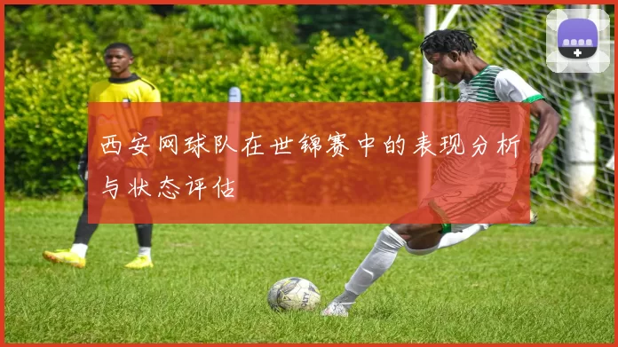 西安网球队在世锦赛中的表现分析与状态评估