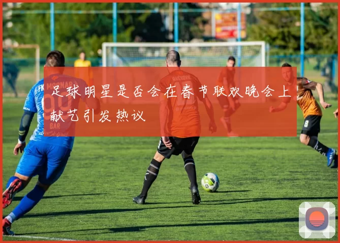 足球明星是否会在春节联欢晚会上献艺引发热议