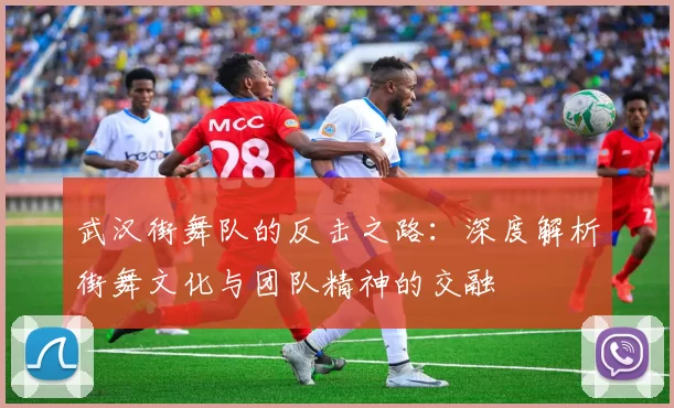 武汉街舞队的反击之路：深度解析街舞文化与团队精神的交融