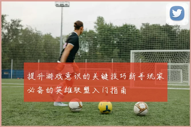 提升游戏意识的关键技巧新手玩家必备的英雄联盟入门指南