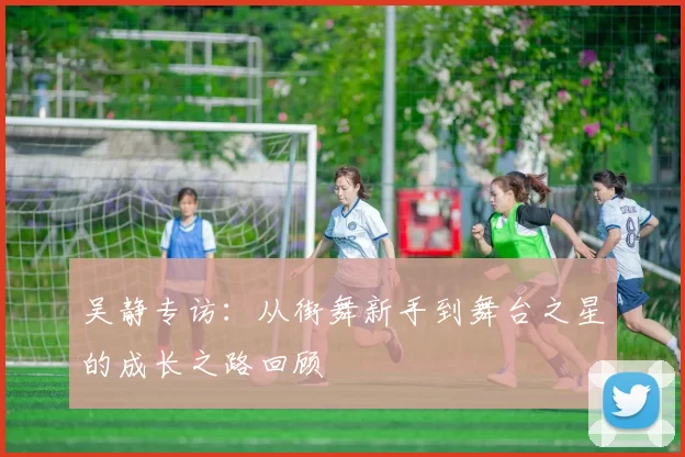 吴静专访：从街舞新手到舞台之星的成长之路回顾