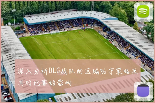 深入分析BLG战队的区域防守策略及其对比赛的影响