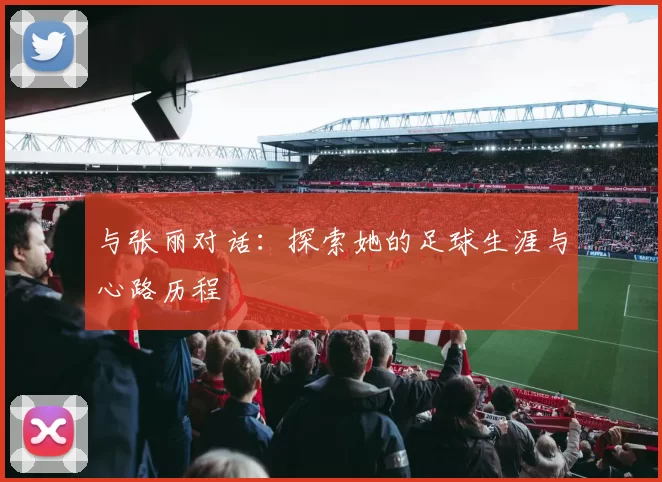 与张丽对话：探索她的足球生涯与心路历程