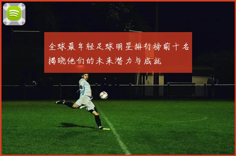 全球最年轻足球明星排行榜前十名揭晓他们的未来潜力与成就