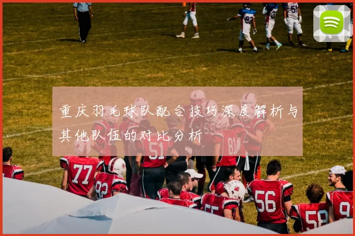 重庆羽毛球队配合技巧深度解析与其他队伍的对比分析