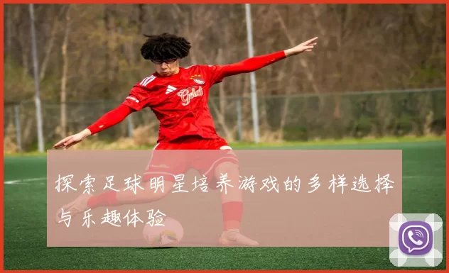 探索足球明星培养游戏的多样选择与乐趣体验